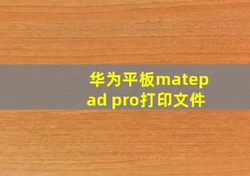 华为平板matepad pro打印文件